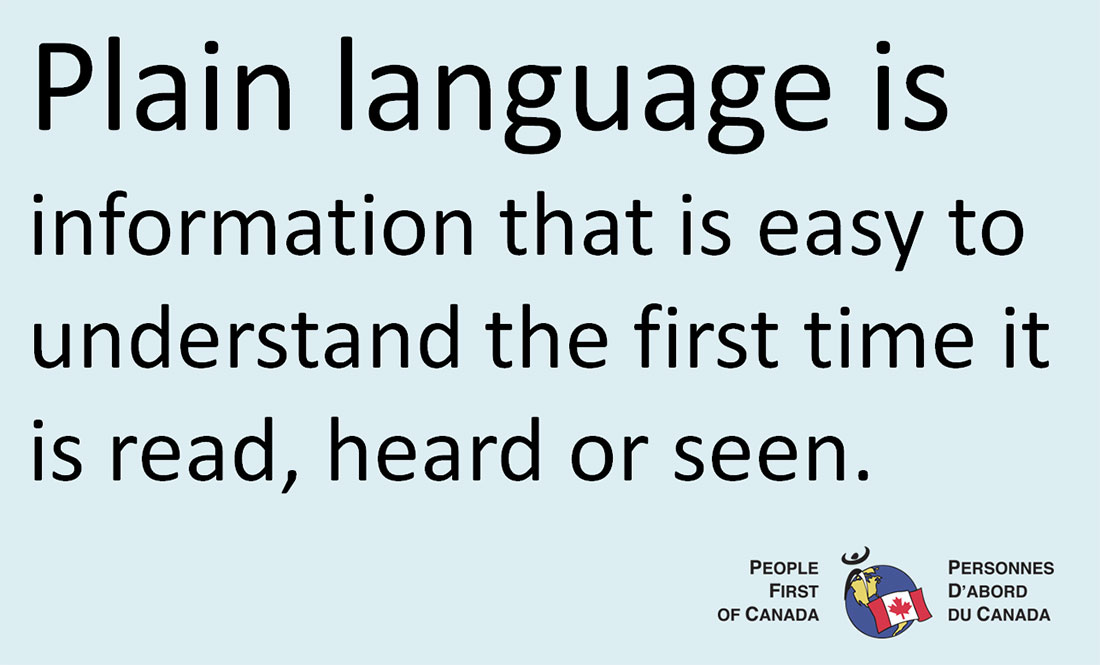 Plain language is information that is easy to understand the first time it is read, heard or seen